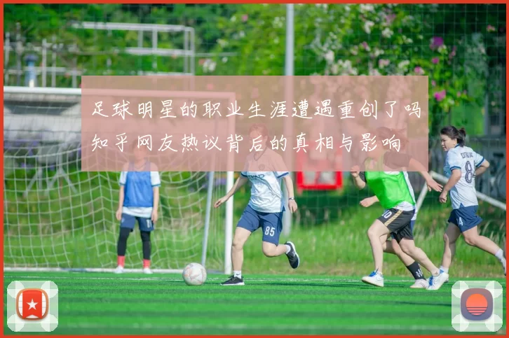 足球明星的职业生涯遭遇重创了吗知乎网友热议背后的真相与影响