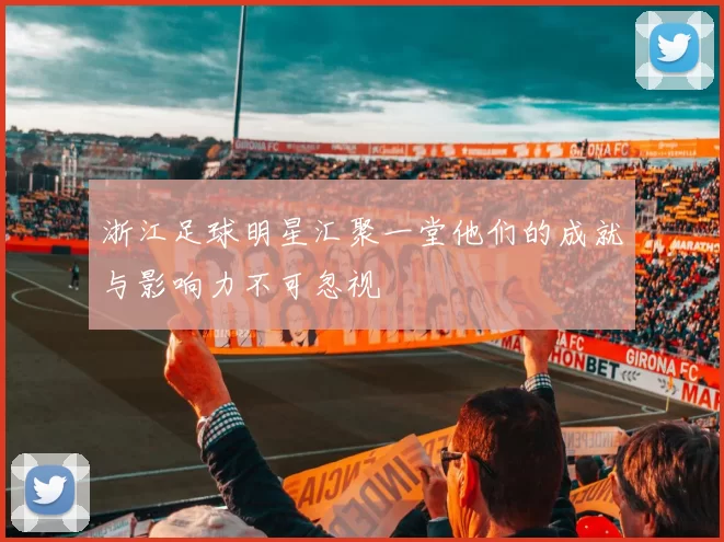 浙江足球明星汇聚一堂他们的成就与影响力不可忽视