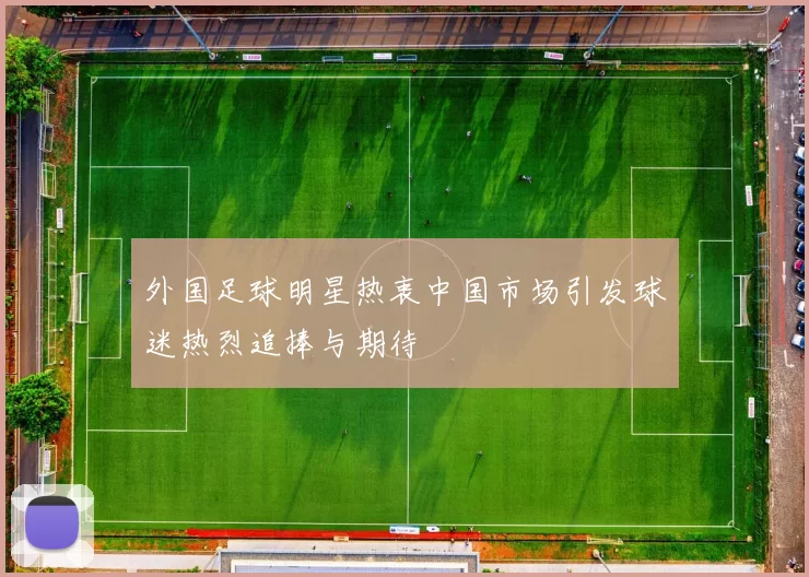 外国足球明星热衷中国市场引发球迷热烈追捧与期待