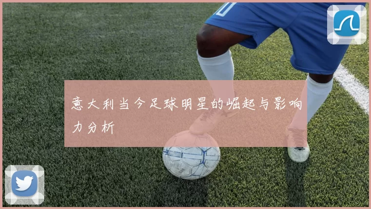 意大利当今足球明星的崛起与影响力分析