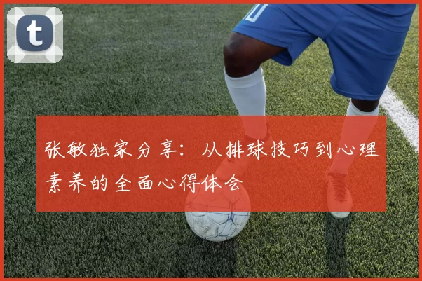 张敏独家分享：从排球技巧到心理素养的全面心得体会