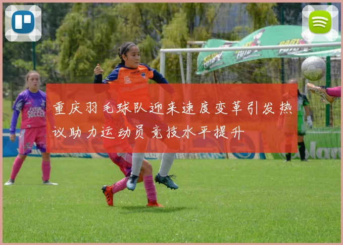 重庆羽毛球队迎来速度变革引发热议助力运动员竞技水平提升