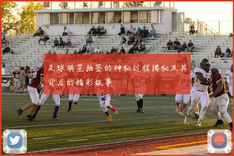 足球明星抽签的神秘过程揭秘及其背后的精彩故事
