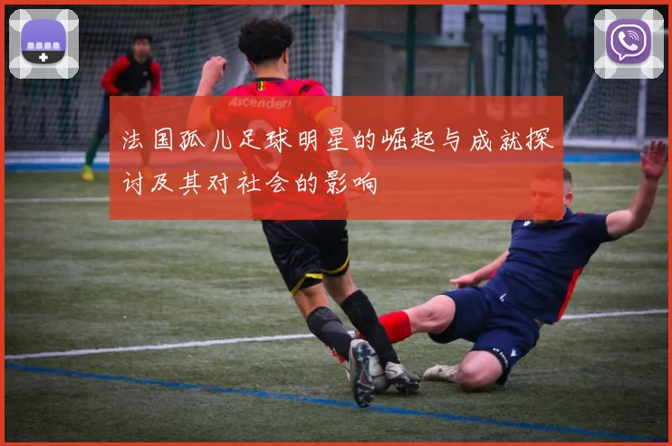 法国孤儿足球明星的崛起与成就探讨及其对社会的影响