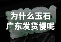 为什么广东翡翠珠宝发货速度较慢？